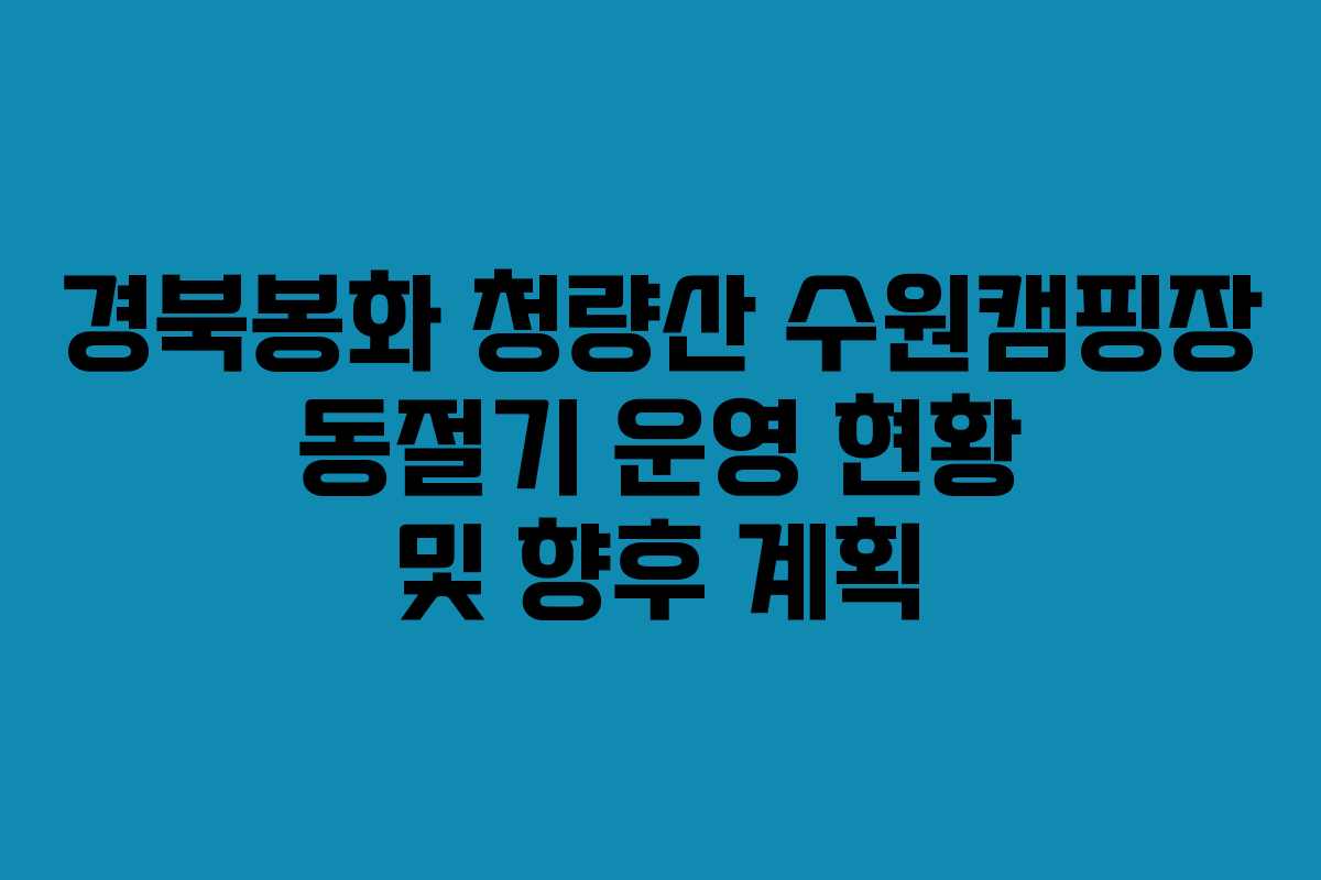 경북봉화 청량산 수원캠핑장 동절기 운영 현황 및 향후 계획