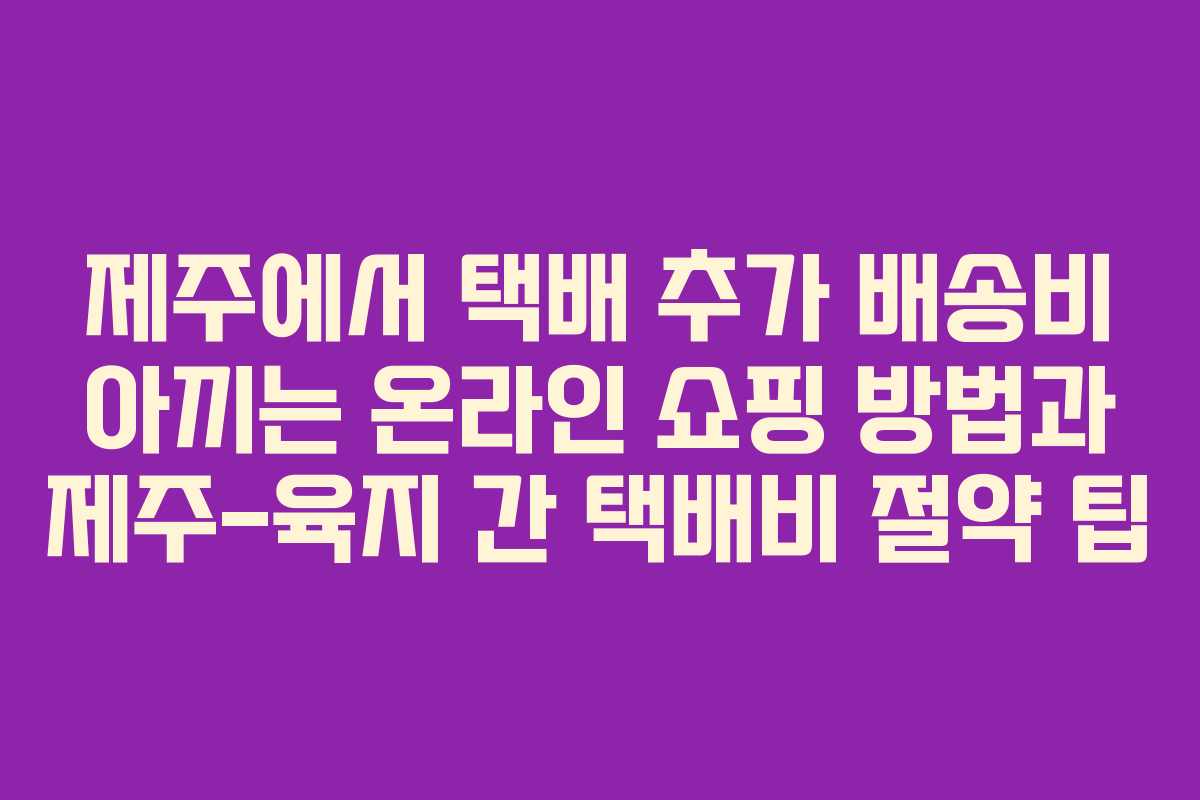 제주에서 택배 추가 배송비 아끼는 온라인 쇼핑 방법과 제주-육지 간 택배비 절약 팁