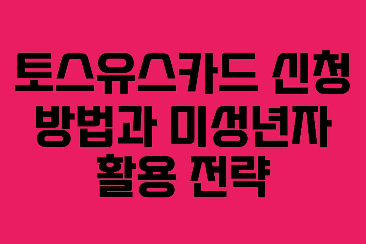 토스유스카드 신청 방법과 미성년자 활용 전략