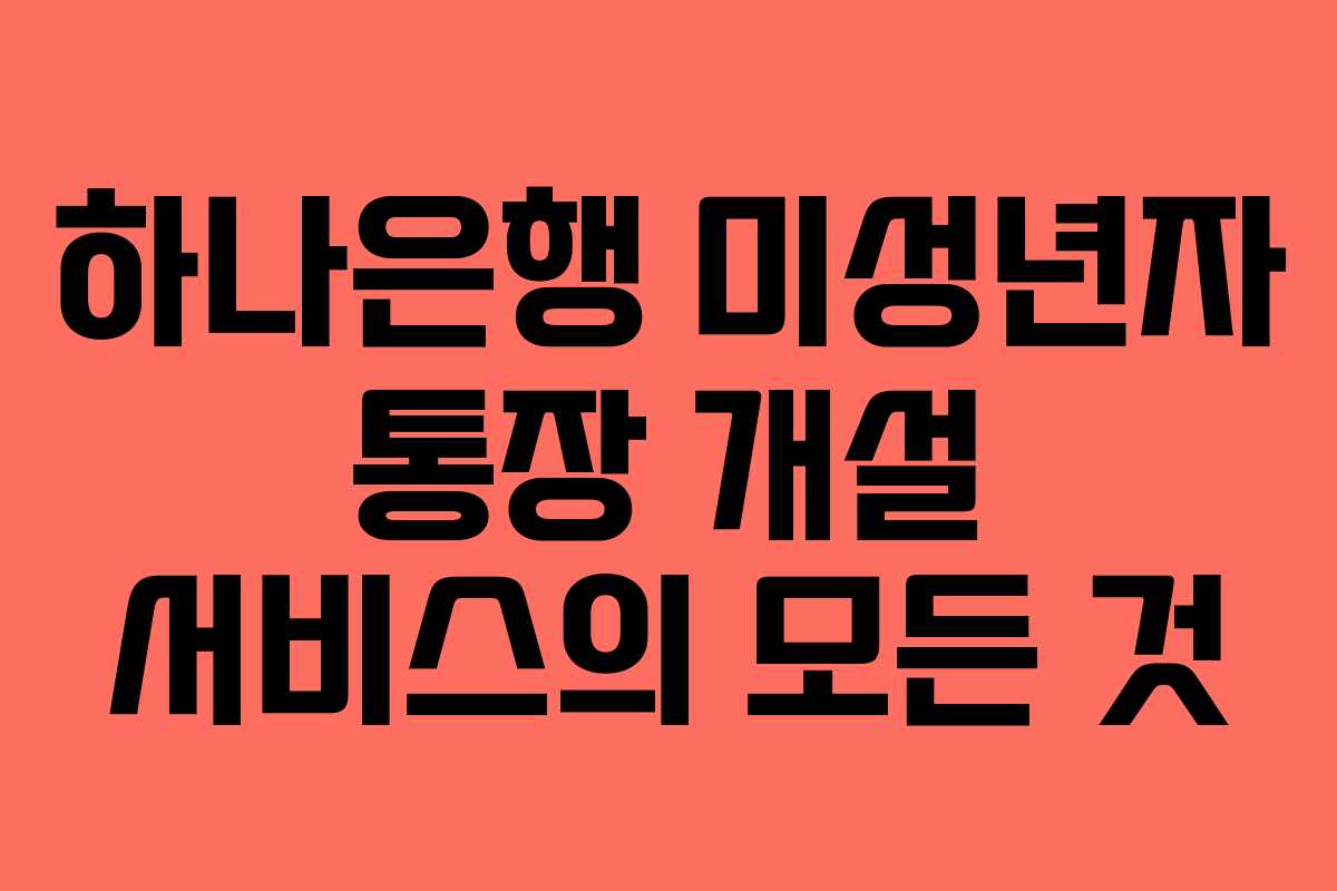 하나은행 미성년자 통장 개설 서비스의 모든 것