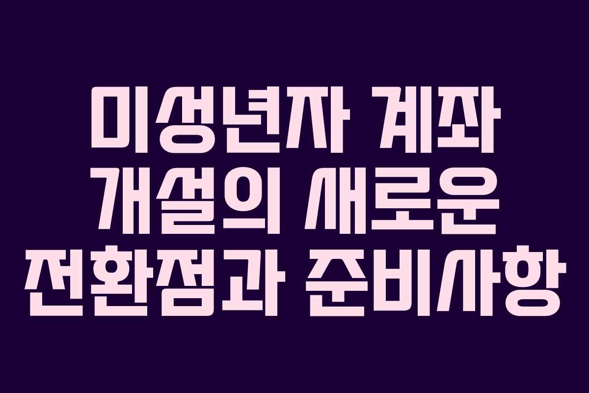 미성년자 계좌 개설의 새로운 전환점과 준비사항