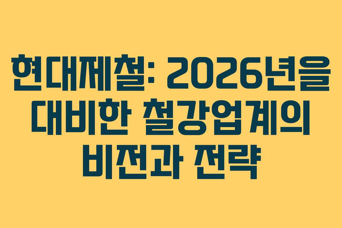 현대제철: 2026년을 대비한 철강업계의 비전과 전략