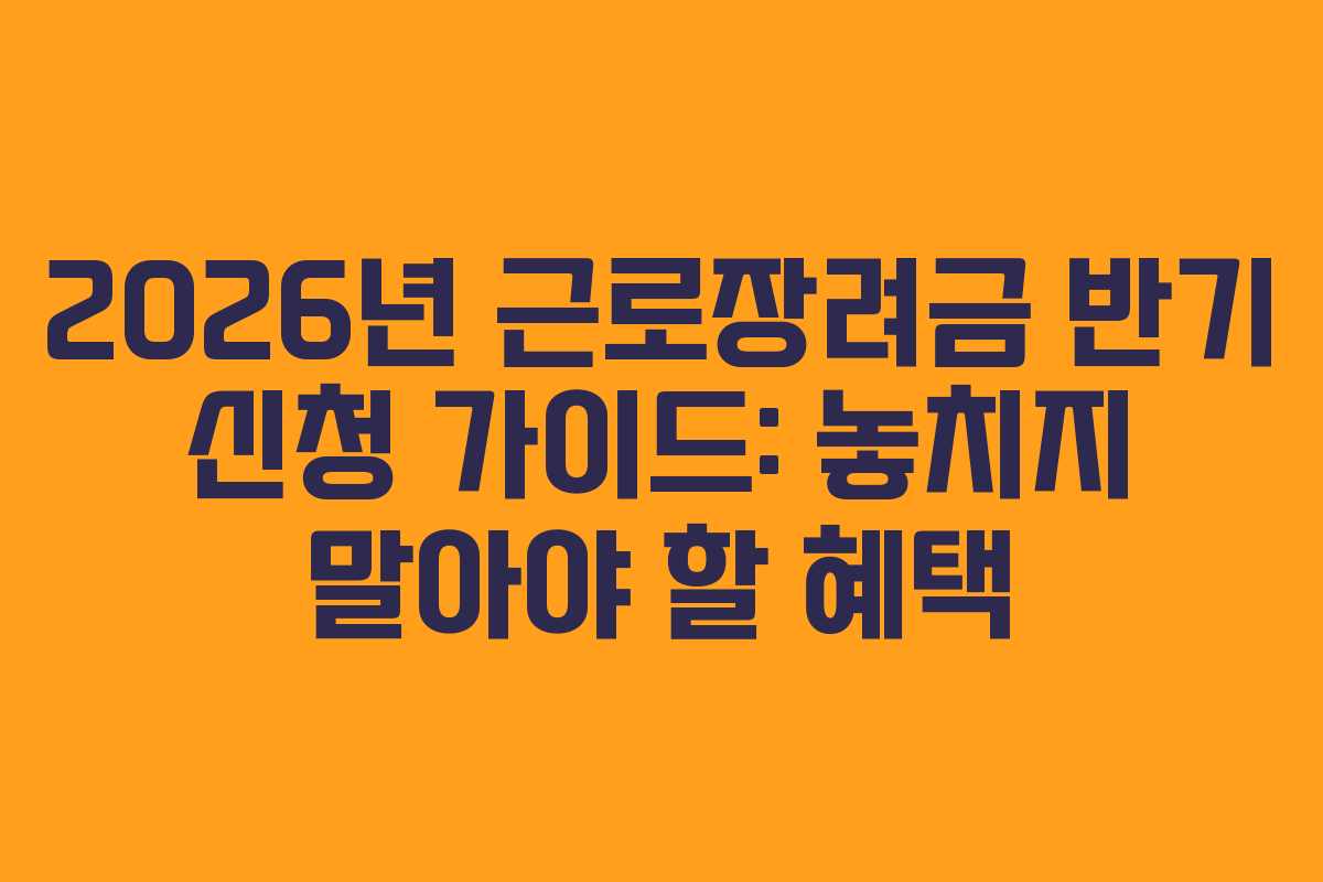 2026년 근로장려금 반기 신청 가이드: 놓치지 말아야 할 혜택