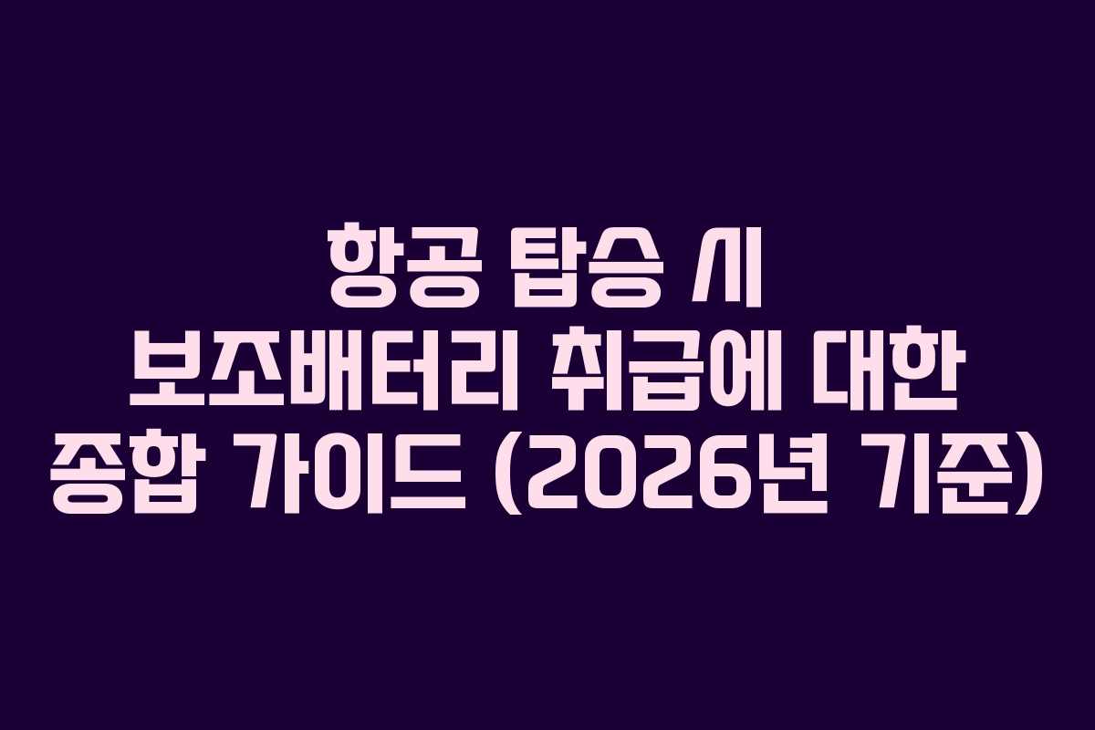 항공 탑승 시 보조배터리 취급에 대한 종합 가이드 (2026년 기준)