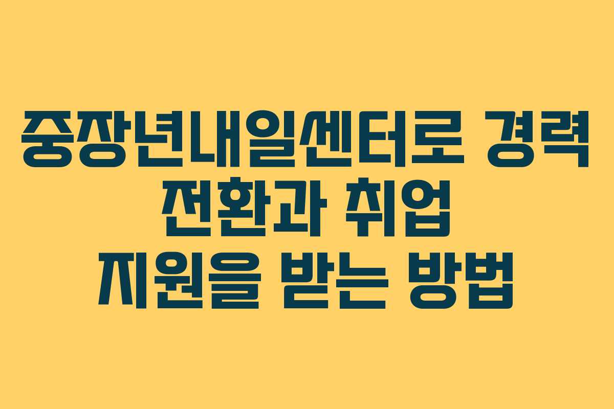 중장년내일센터로 경력 전환과 취업 지원을 받는 방법