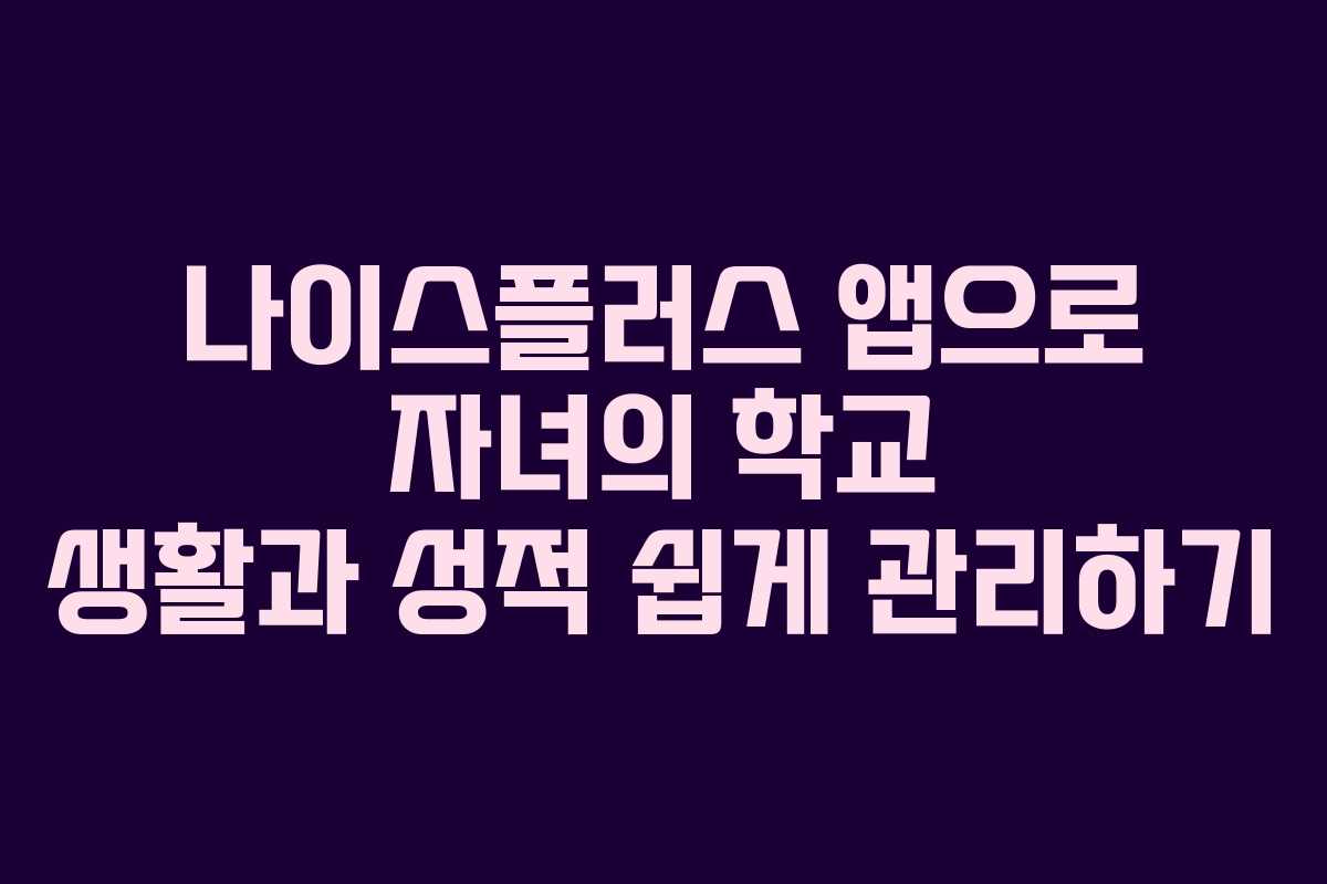 나이스플러스 앱으로 자녀의 학교 생활과 성적 쉽게 관리하기
