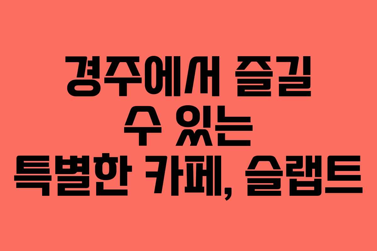 경주에서 즐길 수 있는 특별한 카페, 슬랩트