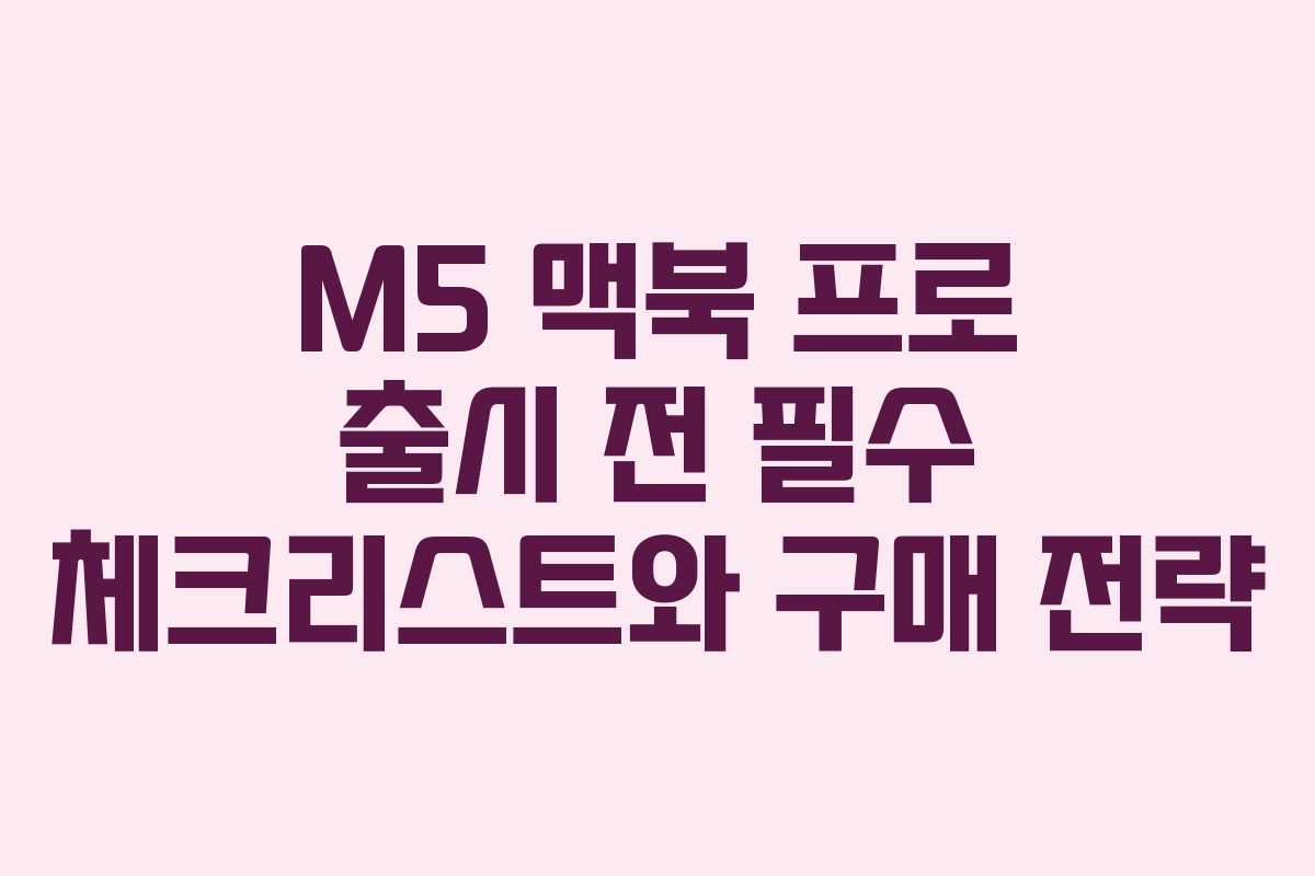 M5 맥북 프로 출시 전 필수 체크리스트와 구매 전략