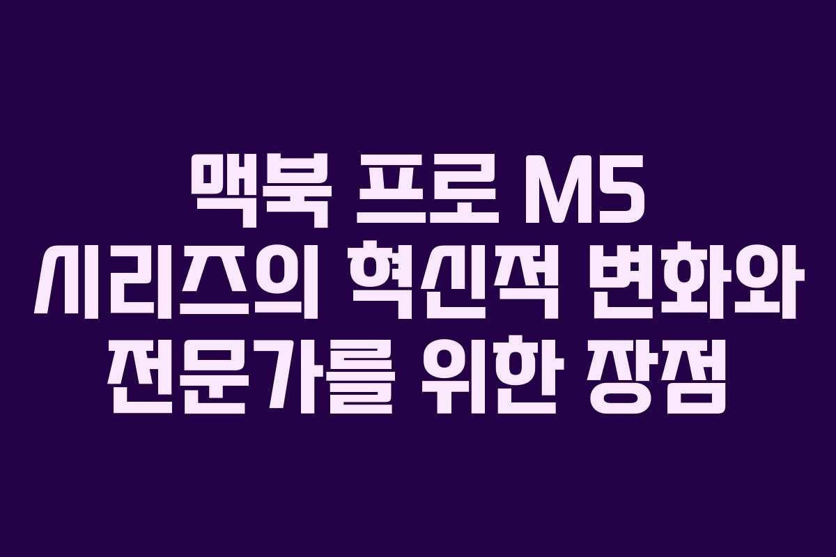 맥북 프로 M5 시리즈의 혁신적 변화와 전문가를 위한 장점