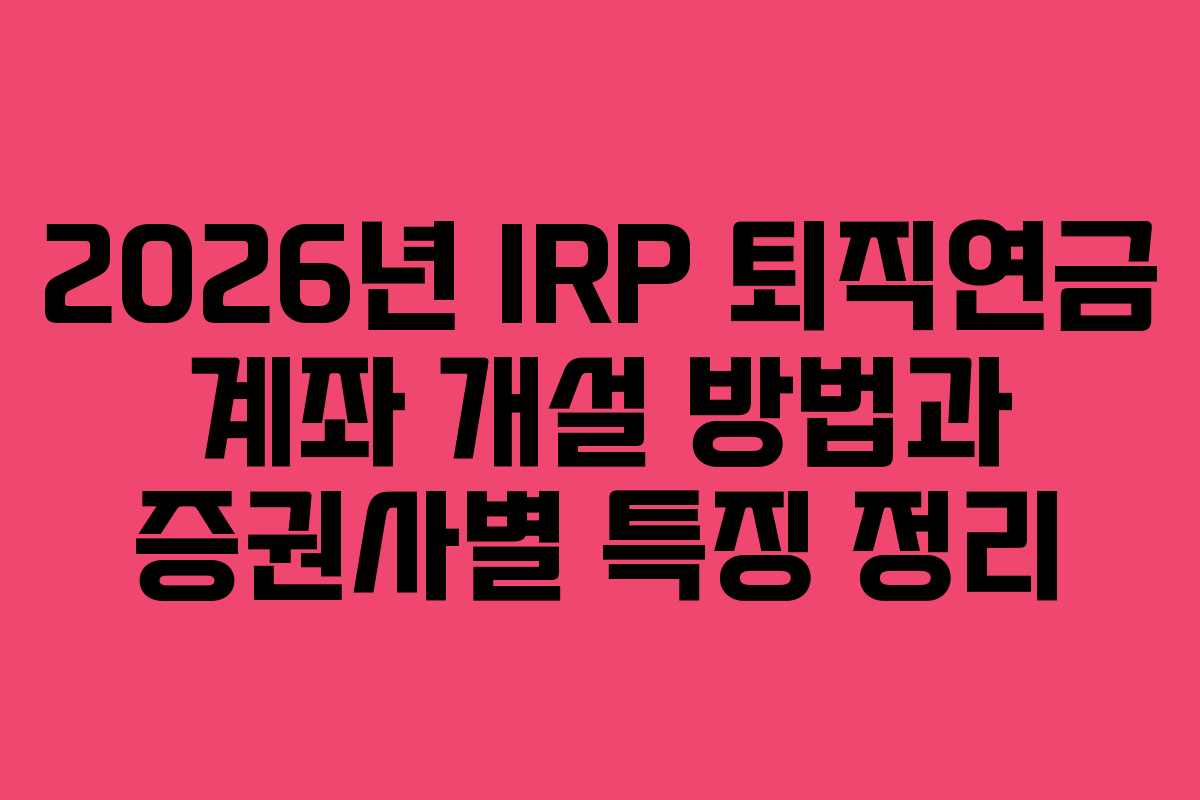 2026년 IRP 퇴직연금 계좌 개설 방법과 증권사별 특징 정리