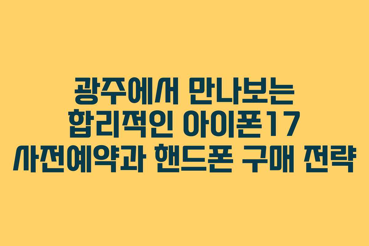 광주에서 만나보는 합리적인 아이폰17 사전예약과 핸드폰 구매 전략