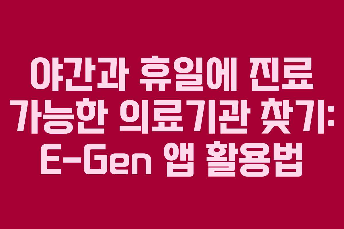 야간과 휴일에 진료 가능한 의료기관 찾기: E-Gen 앱 활용법