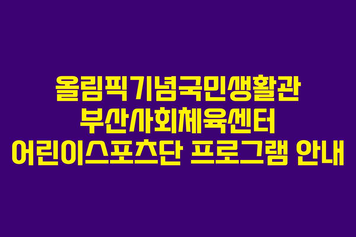 올림픽기념국민생활관 부산사회체육센터 어린이스포츠단 프로그램 안내