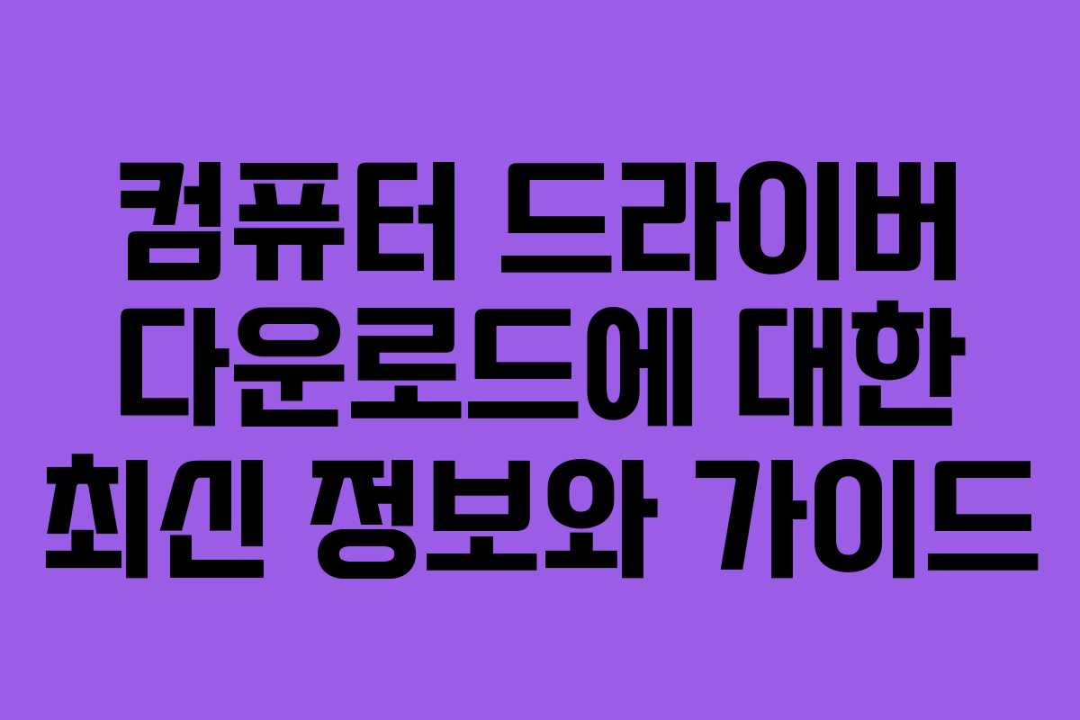 컴퓨터 드라이버 다운로드에 대한 최신 정보와 가이드