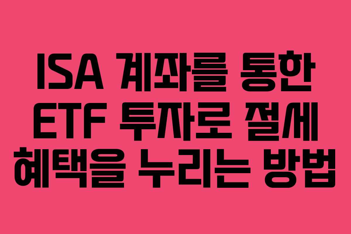 ISA 계좌를 통한 ETF 투자로 절세 혜택을 누리는 방법