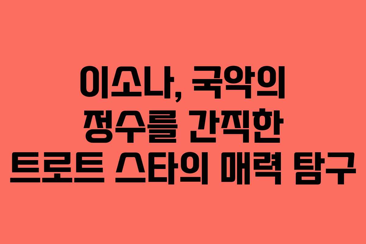 이소나, 국악의 정수를 간직한 트로트 스타의 매력 탐구
