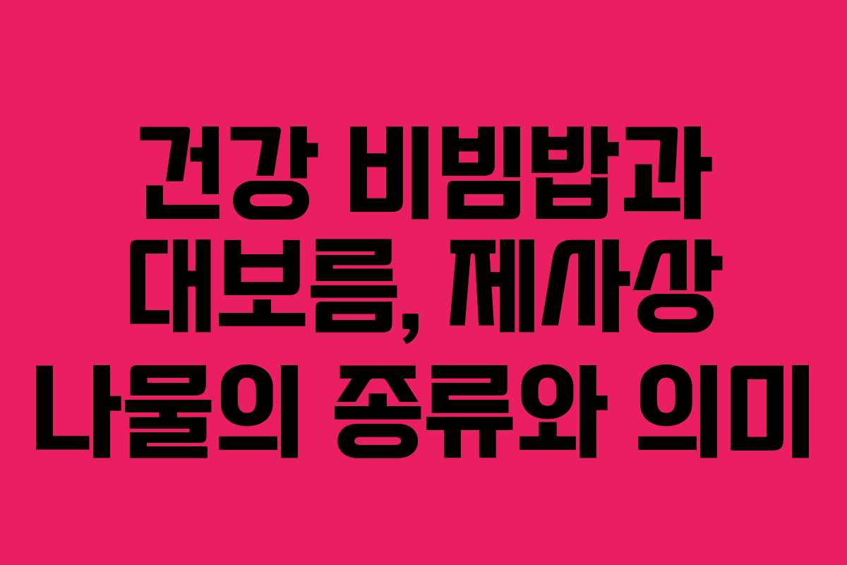 건강 비빔밥과 대보름, 제사상 나물의 종류와 의미