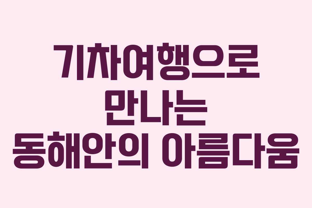 기차여행으로 만나는 동해안의 아름다움