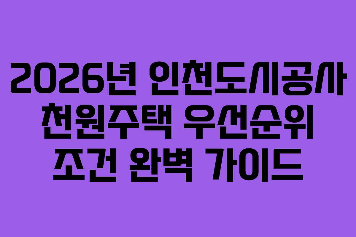 2026년 인천도시공사 천원주택 우선순위 조건 완벽 가이드