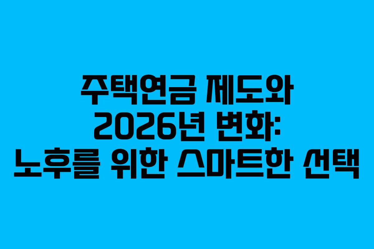 주택연금 제도와 2026년 변화: 노후를 위한 스마트한 선택