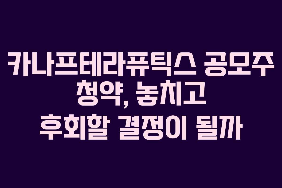 카나프테라퓨틱스 공모주 청약, 놓치고 후회할 결정이 될까