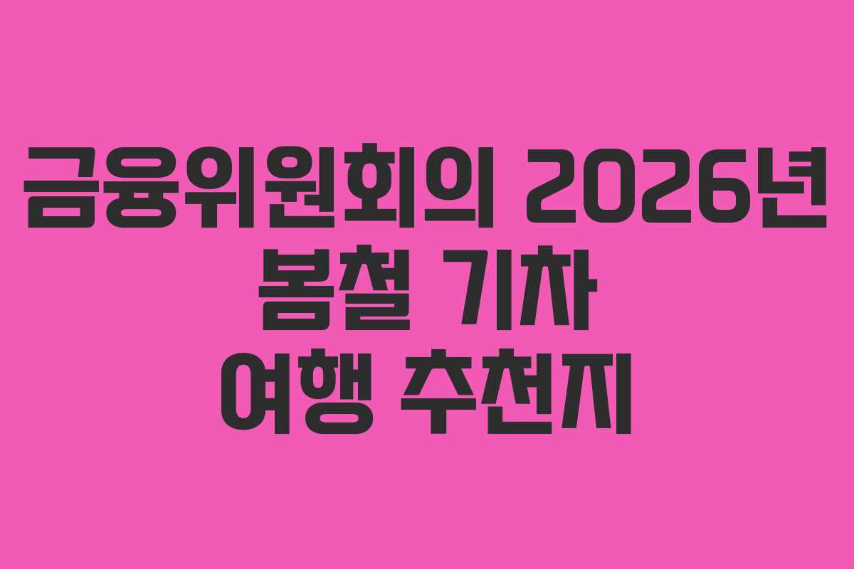금융위원회의 2026년 봄철 기차 여행 추천지