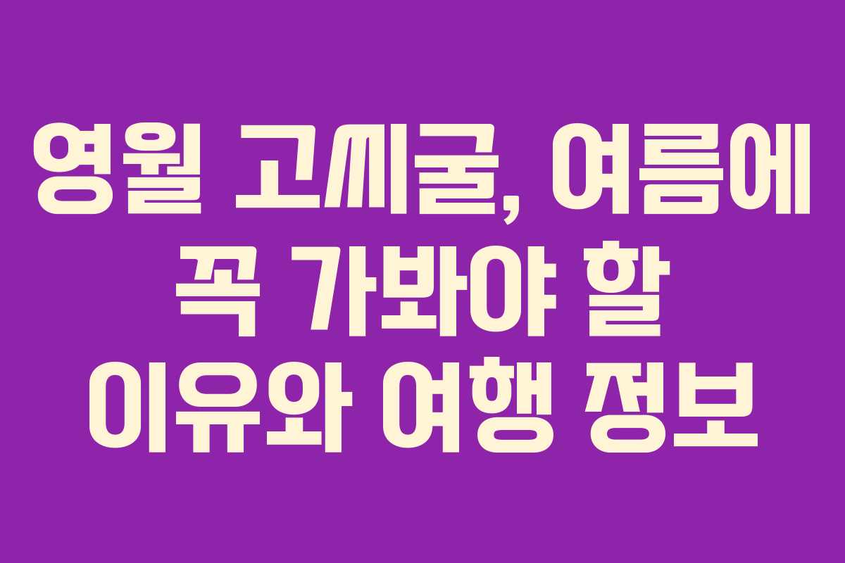 영월 고씨굴, 여름에 꼭 가봐야 할 이유와 여행 정보