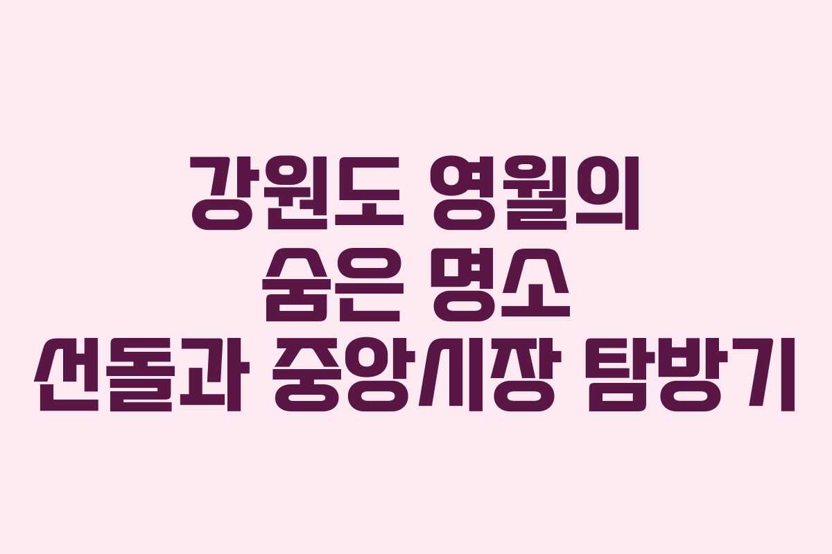 강원도 영월의 숨은 명소 선돌과 중앙시장 탐방기