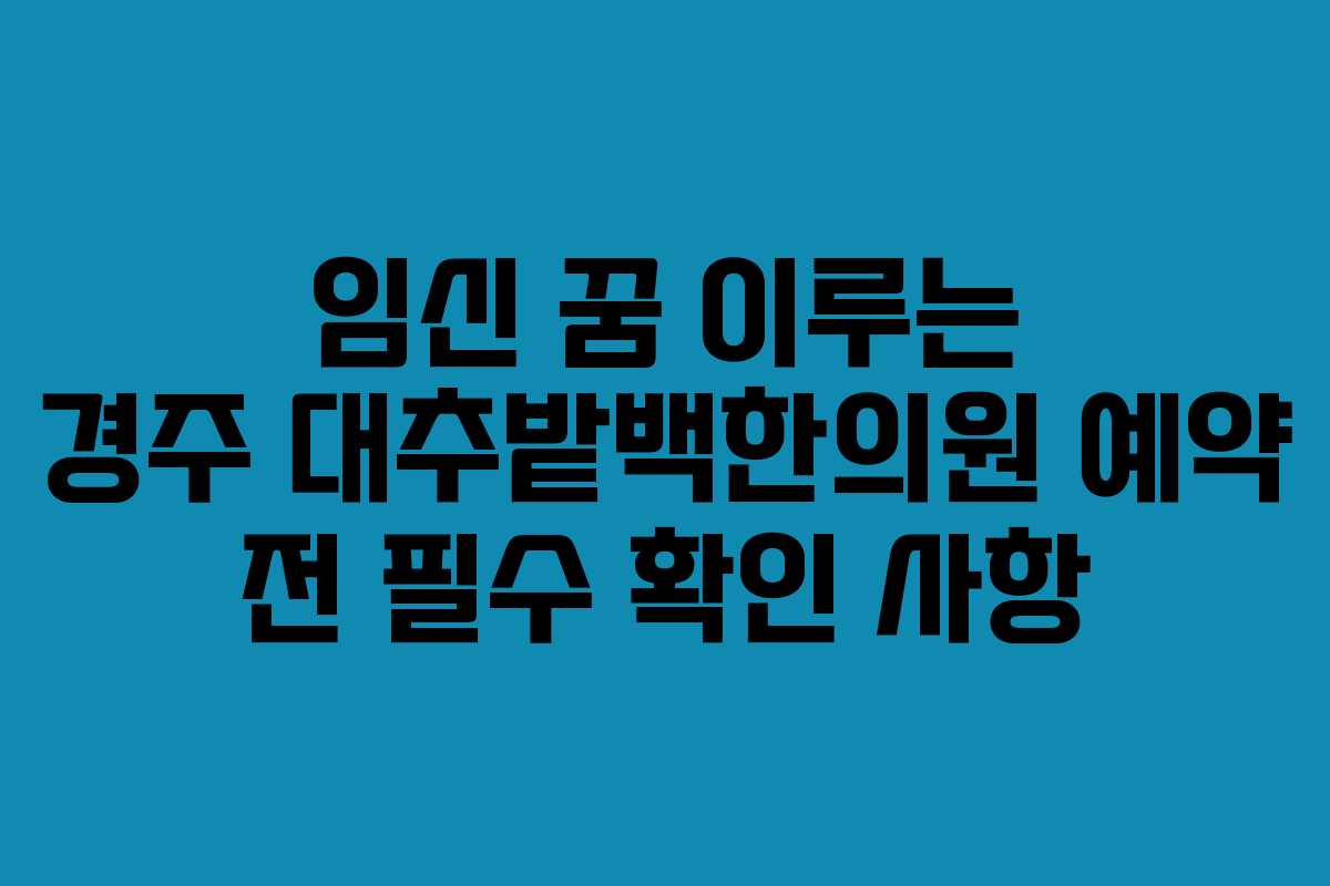 임신 꿈 이루는 경주 대추밭백한의원 예약 전 필수 확인 사항