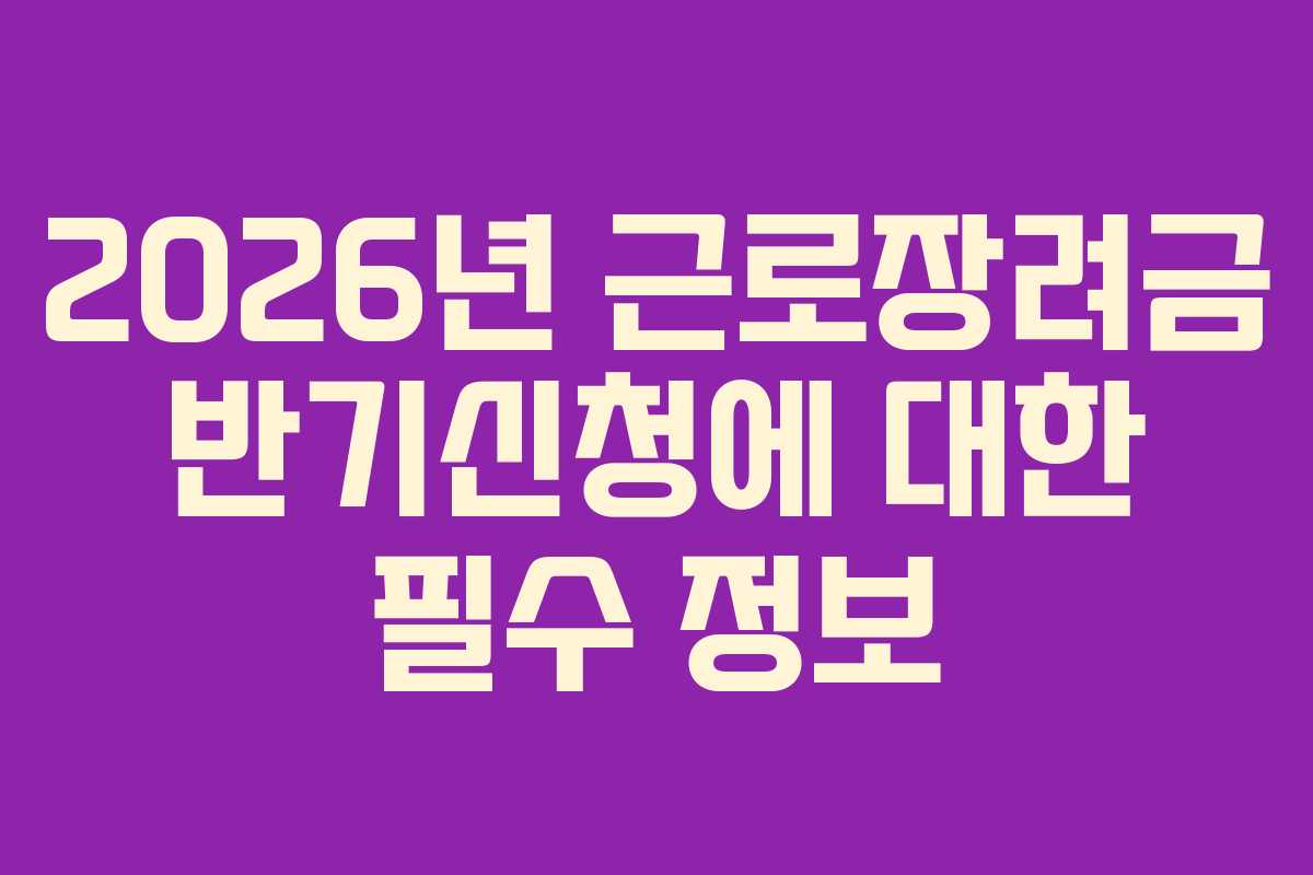2026년 근로장려금 반기신청에 대한 필수 정보