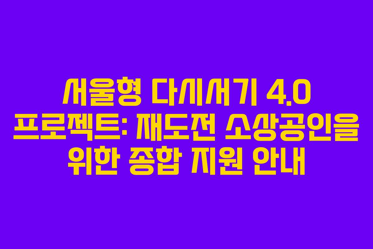 서울형 다시서기 4.0 프로젝트: 재도전 소상공인을 위한 종합 지원 안내