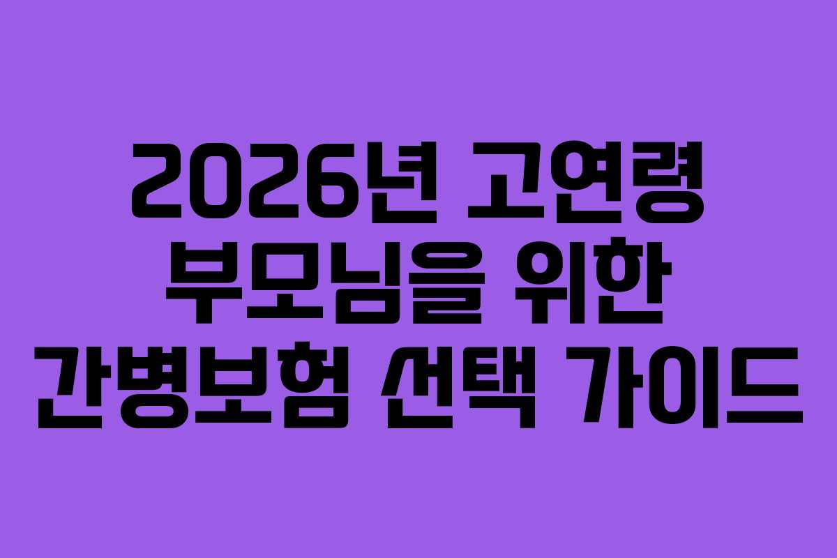 2026년 고연령 부모님을 위한 간병보험 선택 가이드