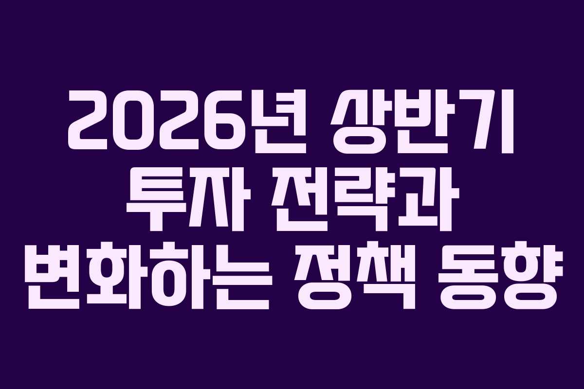2026년 상반기 투자 전략과 변화하는 정책 동향