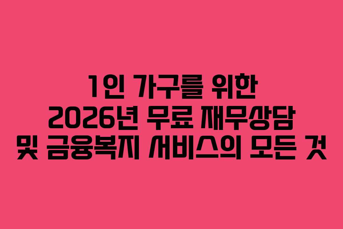1인 가구를 위한 2026년 무료 재무상담 및 금융복지 서비스의 모든 것