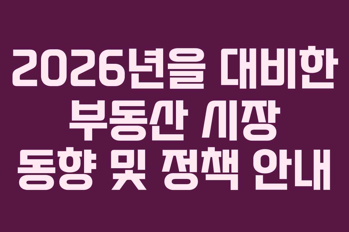2026년을 대비한 부동산 시장 동향 및 정책 안내