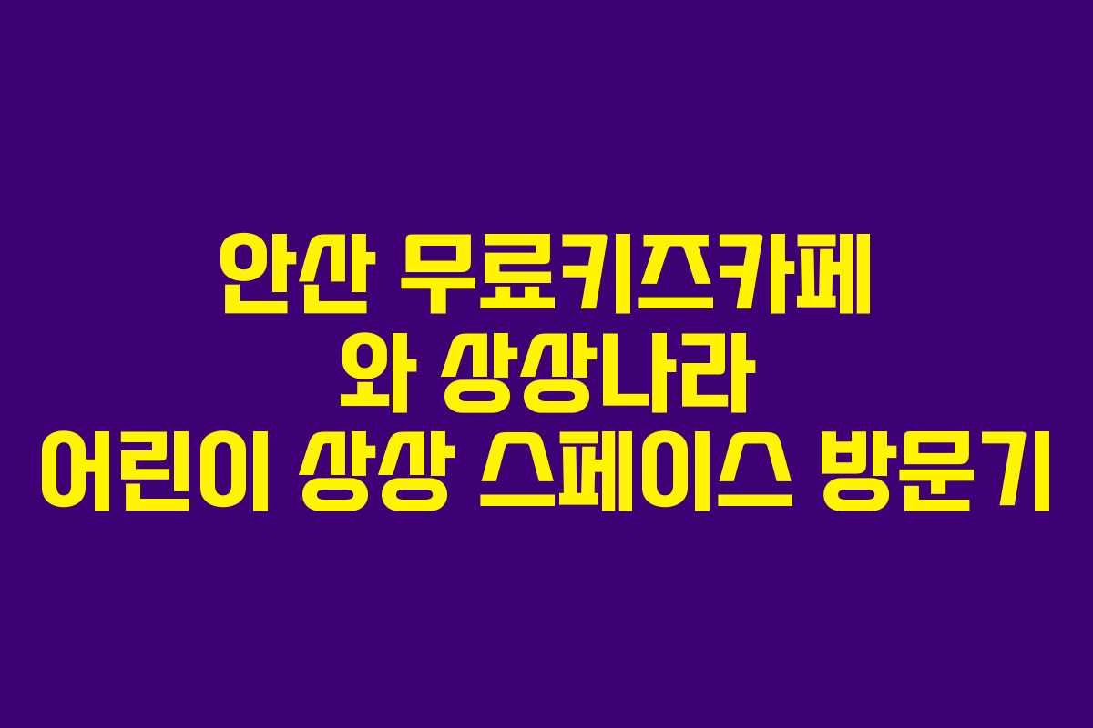 안산 무료키즈카페 와 상상나라 어린이 상상 스페이스 방문기