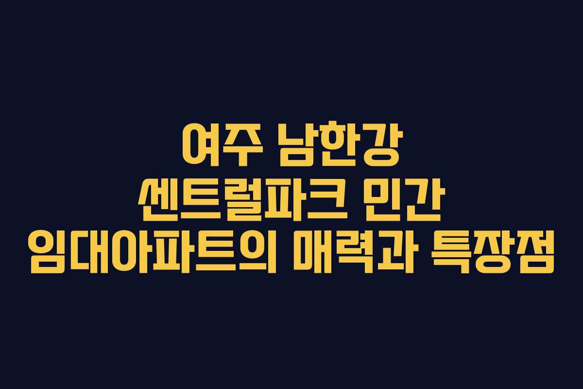 여주 남한강 센트럴파크 민간 임대아파트의 매력과 특장점