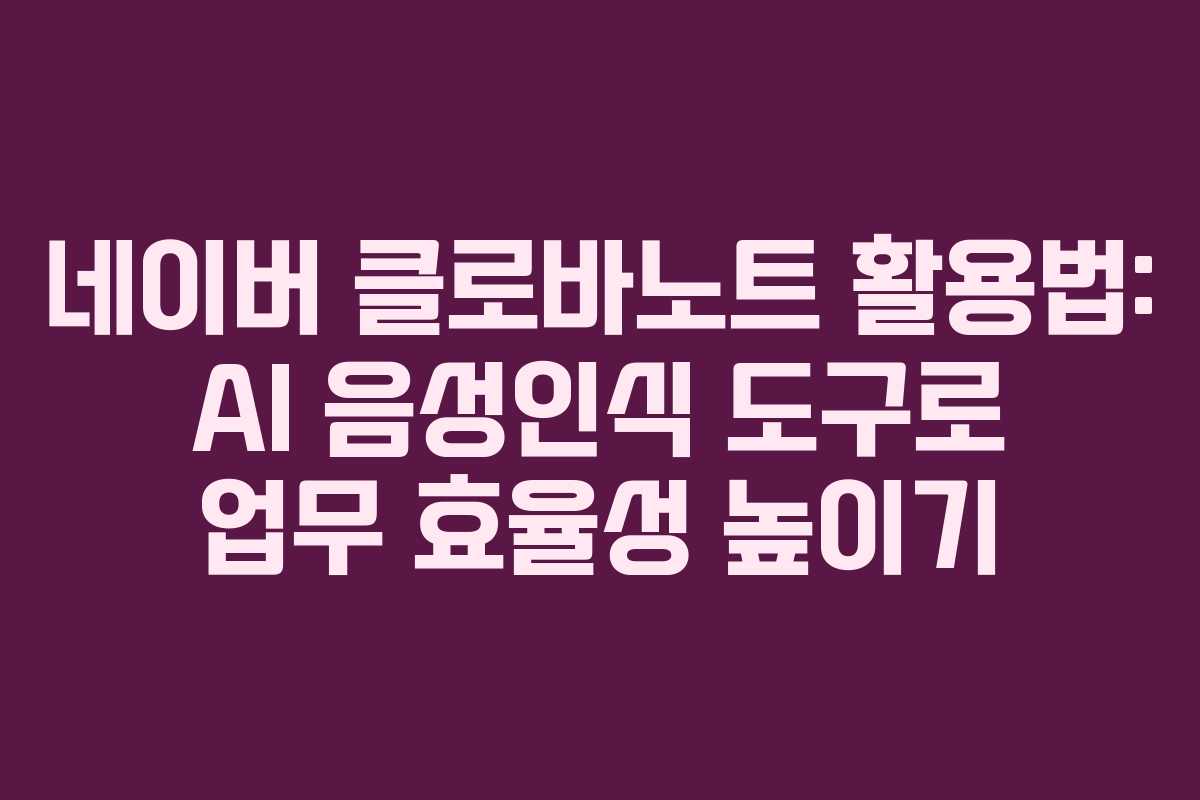 네이버 클로바노트 활용법: AI 음성인식 도구로 업무 효율성 높이기