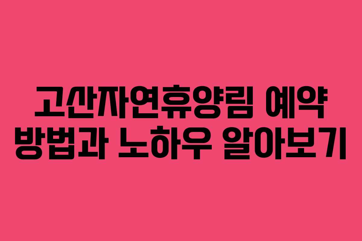고산자연휴양림 예약 방법과 노하우 알아보기