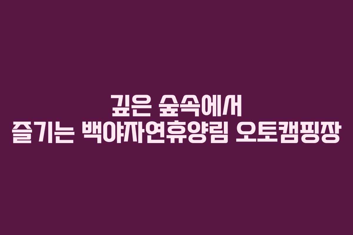 깊은 숲속에서 즐기는 백야자연휴양림 오토캠핑장