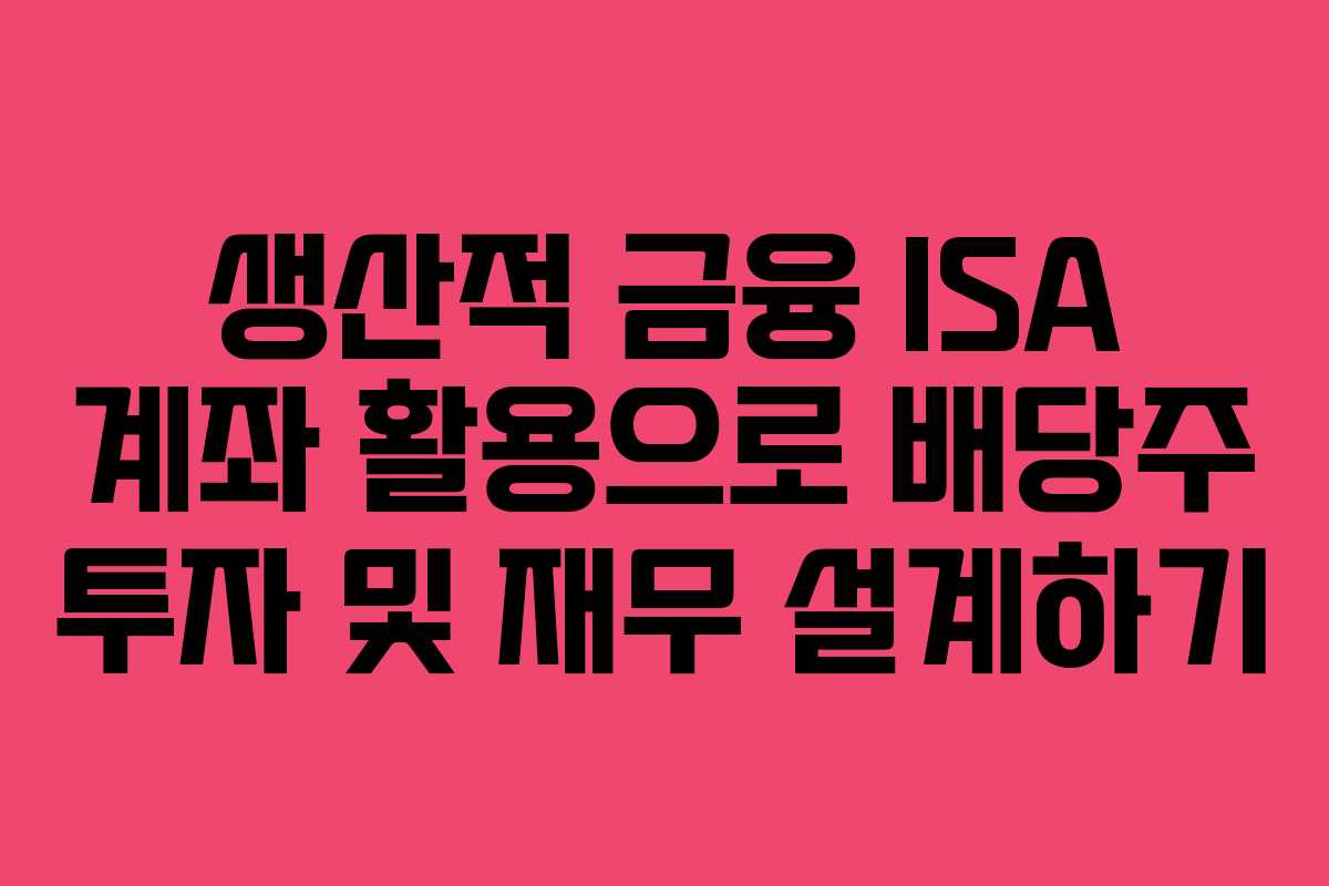 생산적 금융 ISA 계좌 활용으로 배당주 투자 및 재무 설계하기