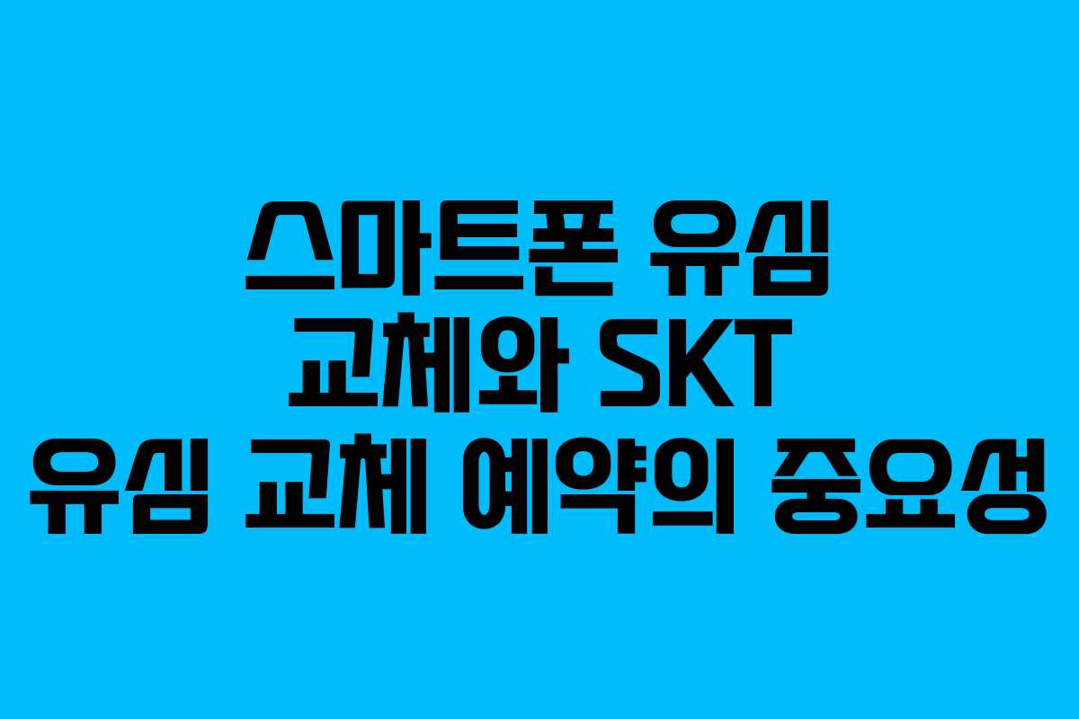 스마트폰 유심 교체와 SKT 유심 교체 예약의 중요성