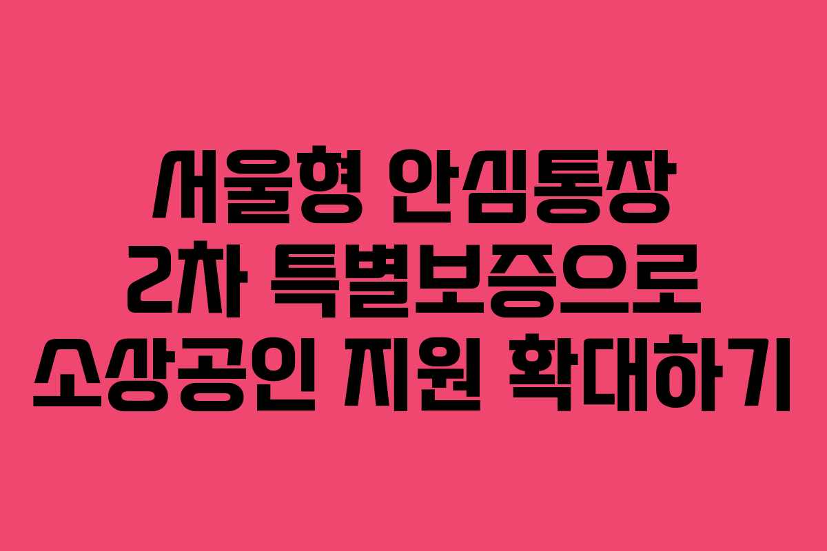 서울형 안심통장 2차 특별보증으로 소상공인 지원 확대하기