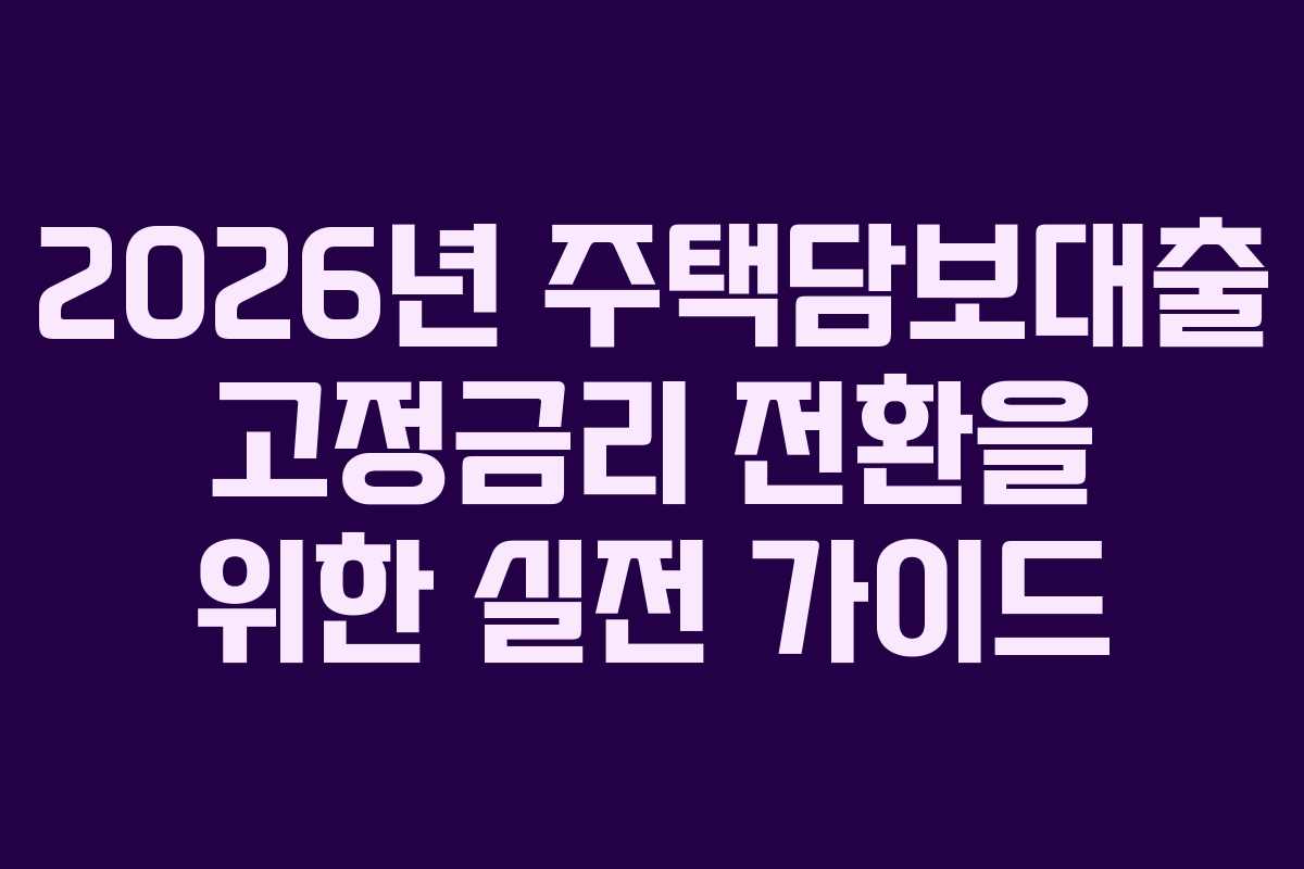 2026년 주택담보대출 고정금리 전환을 위한 실전 가이드
