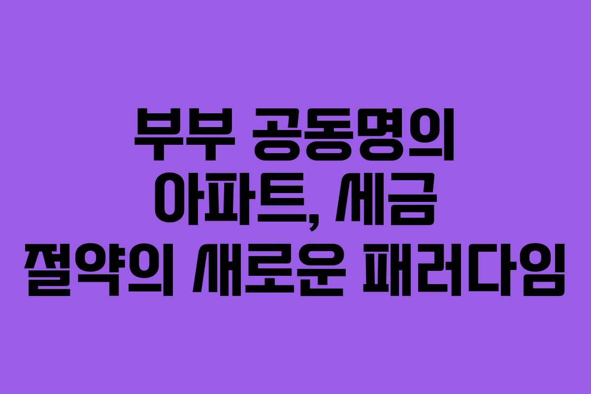 부부 공동명의 아파트, 세금 절약의 새로운 패러다임