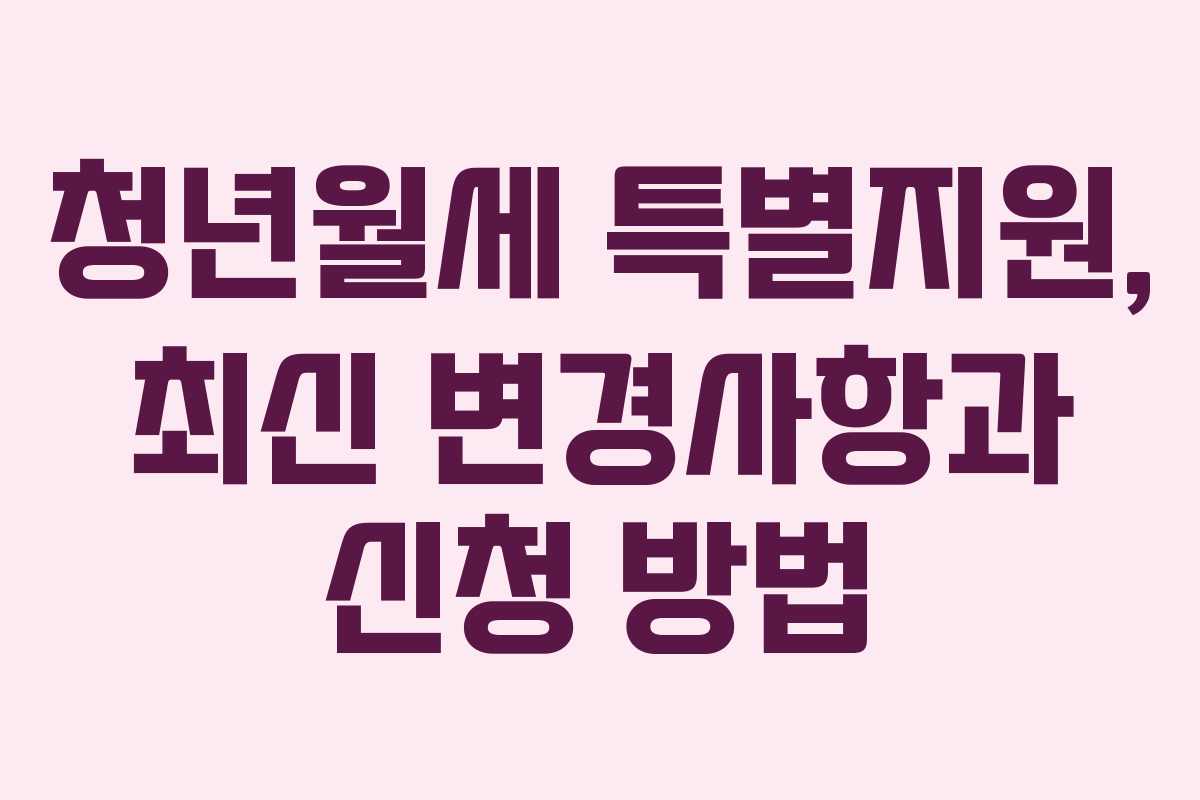 청년월세 특별지원, 최신 변경사항과 신청 방법