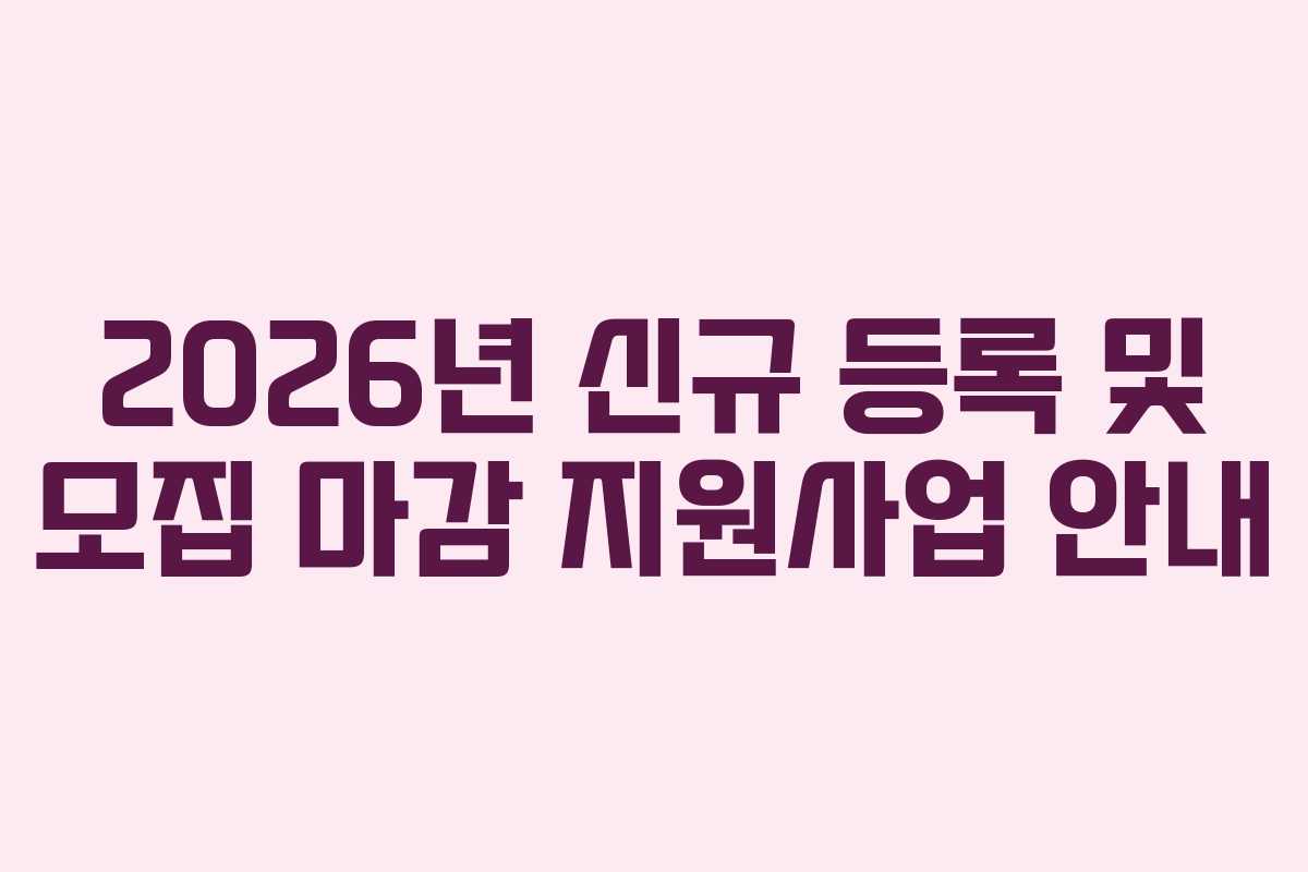 2026년 신규 등록 및 모집 마감 지원사업 안내