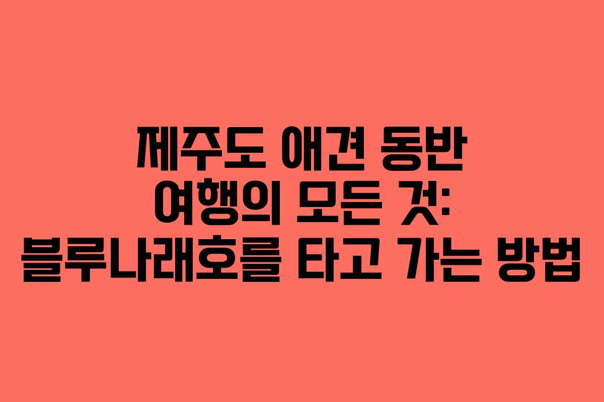 제주도 애견 동반 여행의 모든 것: 블루나래호를 타고 가는 방법