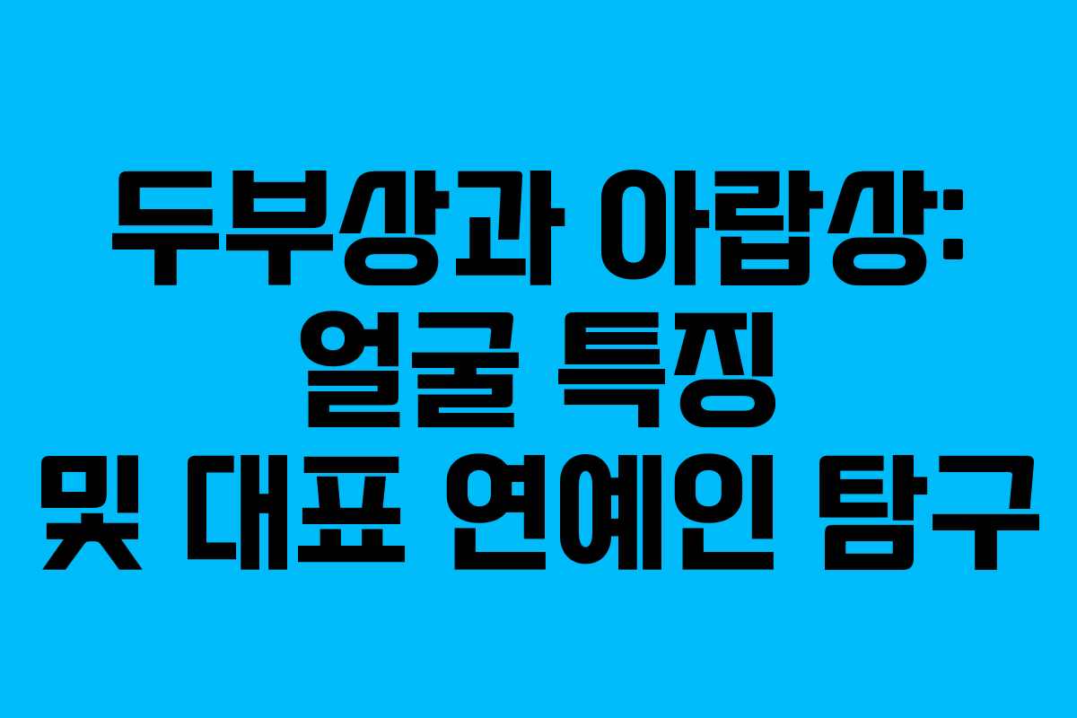 두부상과 아랍상: 얼굴 특징 및 대표 연예인 탐구