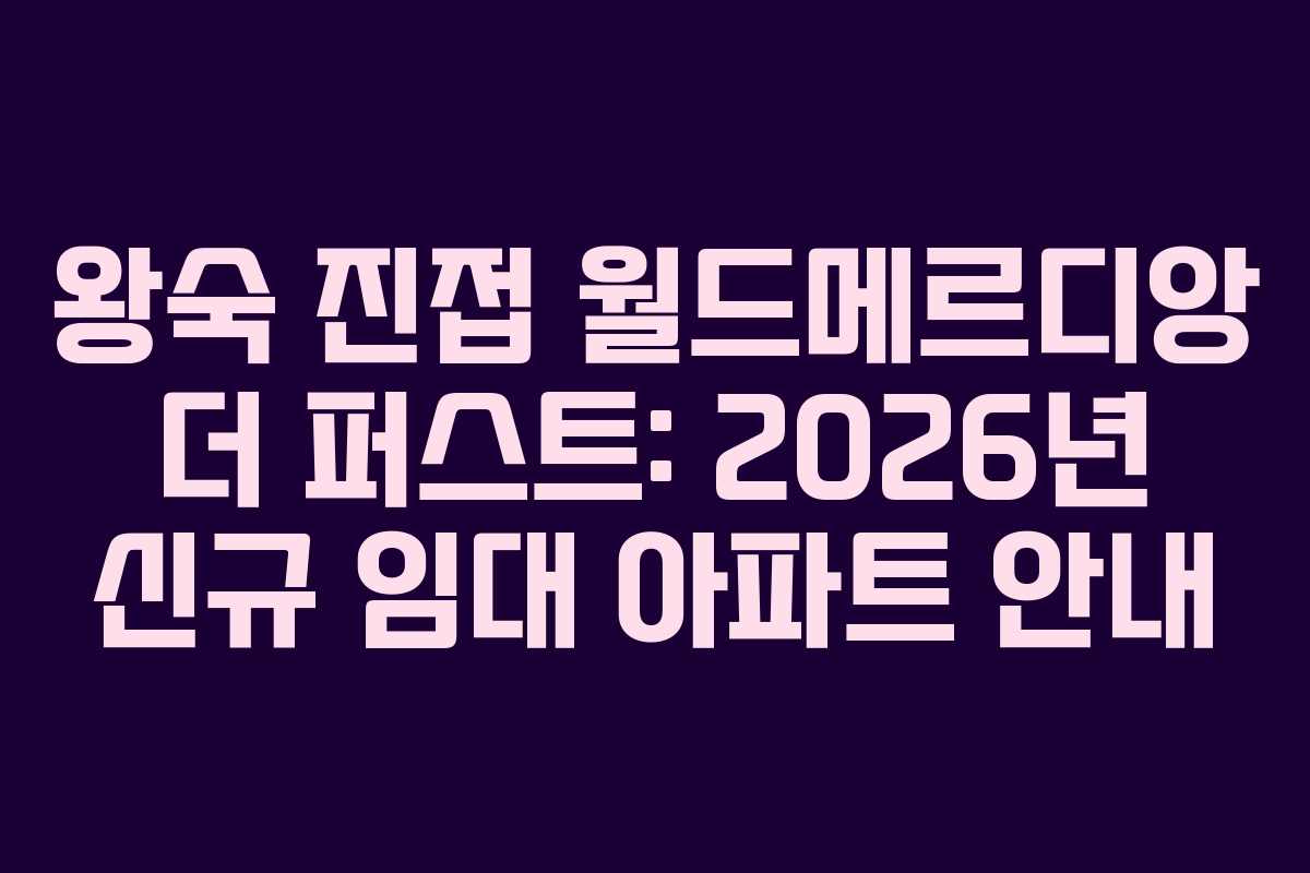 왕숙 진접 월드메르디앙 더 퍼스트: 2026년 신규 임대 아파트 안내